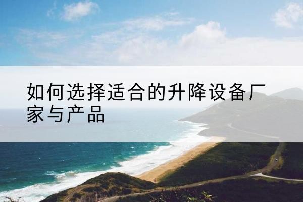 黔江区电动升降平台厂家-如何选择适合的升降设备厂家与产品