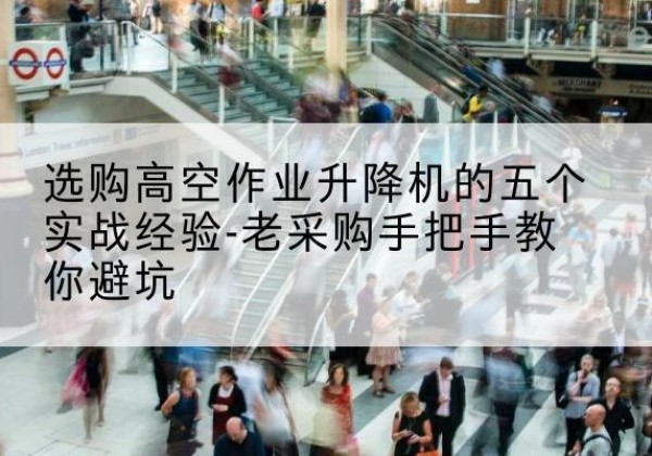 黔江区高空作业升降机厂家-选购高空作业升降机的五个实战经验-老采购手把手教你避坑