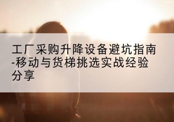 黔江区移动式升降机怎么选-工厂采购升降设备避坑指南-移动与货梯挑选实战经验分享