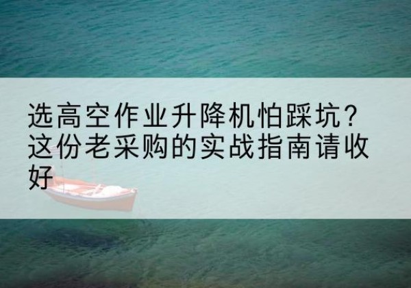 黔江区高空作业升降机厂家推荐-选高空作业升降机怕踩坑？这份老采购的实战指南请收好