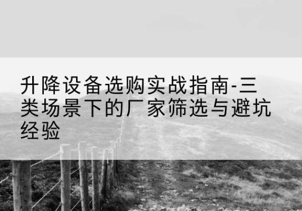 黔江区移动式升降机厂家推荐-升降设备选购实战指南-三类场景下的厂家筛选与避坑经验