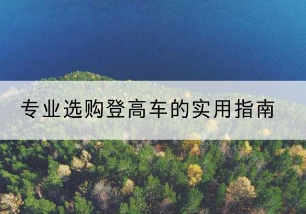 黔江区电动登高车厂家推荐-专业选购登高车的实用指南