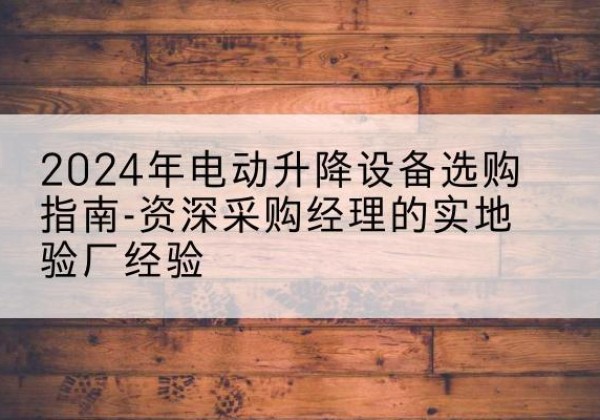 黔江区电动剪叉升降平台厂家-2024年电动升降设备选购指南-资深采购经理的实地验厂经验