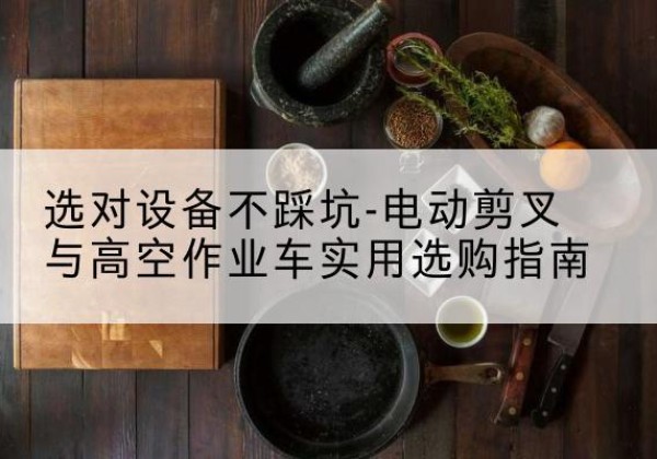 黔江区电动剪叉升降平台怎么选-选对设备不踩坑-电动剪叉与高空作业车实用选购指南