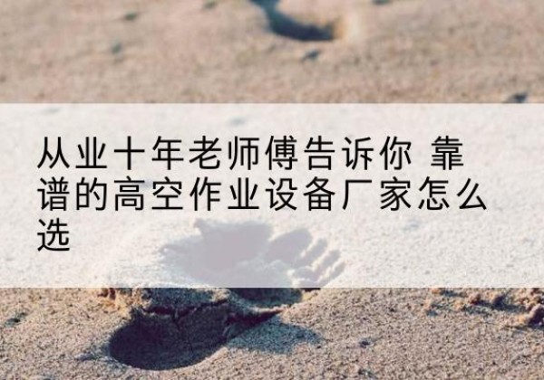 黔江区高空作业升降机厂家推荐-从业十年老师傅告诉你 靠谱的高空作业设备厂家怎么选