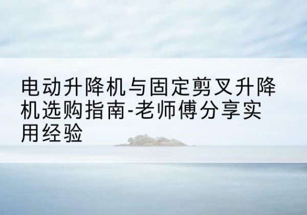 黔江区电动升降机怎么选-电动升降机与固定剪叉升降机选购指南-老师傅分享实用经验