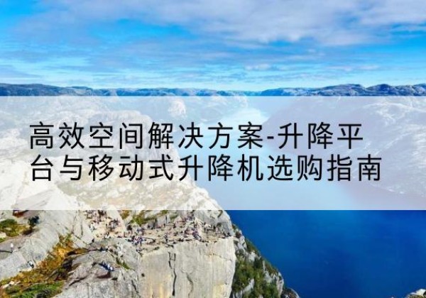 黔江区升降平台厂家-*空间解决方案-升降平台与移动式升降机选购指南