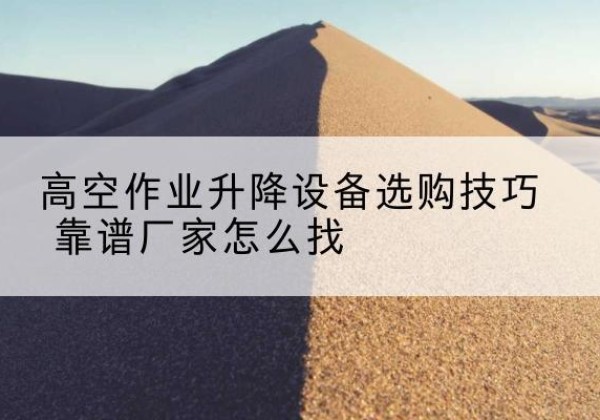 黔江区电动升降平台厂家推荐-高空作业升降设备选购技巧 靠谱厂家怎么找