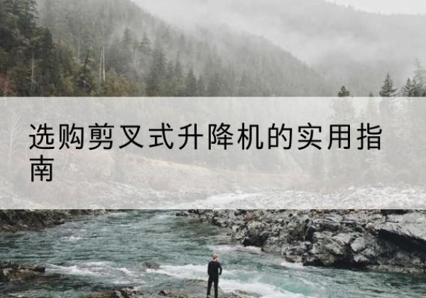 黔江区剪叉式升降机怎么选-选购剪叉式升降机的实用指南