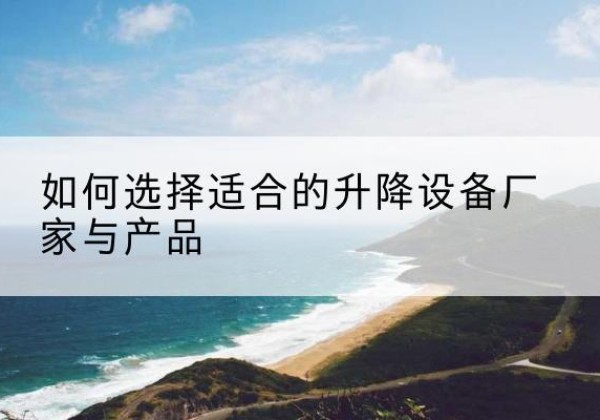 黔江区电动升降平台厂家-如何选择适合的升降设备厂家与产品