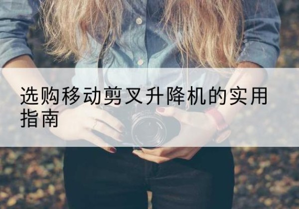 黔江区移动剪叉升降机怎么选-选购移动剪叉升降机的实用指南